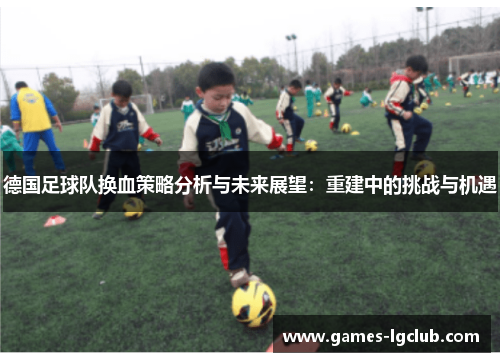 德国足球队换血策略分析与未来展望：重建中的挑战与机遇