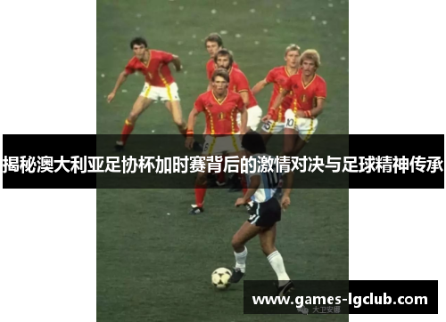 揭秘澳大利亚足协杯加时赛背后的激情对决与足球精神传承