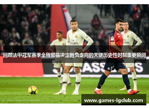 回顾法甲冠军赛季全程那些决定胜负走向的关键历史性时刻重要瞬间 回顾法甲冠军赛季全程那些决定胜负走向的关键历史性时刻重要瞬间