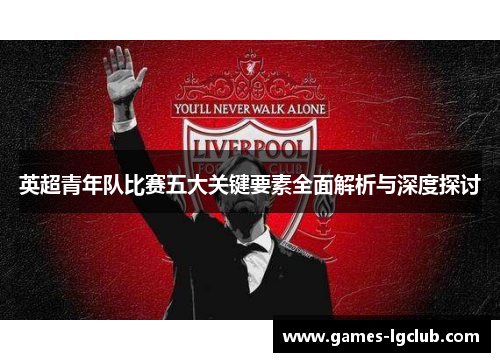 英超青年队比赛五大关键要素全面解析与深度探讨 英超青年队比赛五大关键要素全面解析与深度探讨