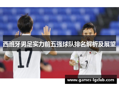 西班牙男足实力前五强球队排名解析及展望