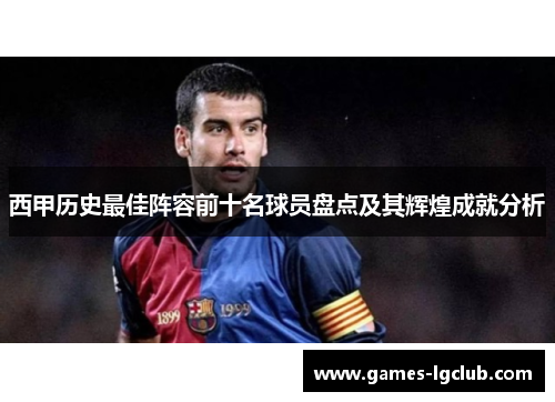 西甲历史最佳阵容前十名球员盘点及其辉煌成就分析