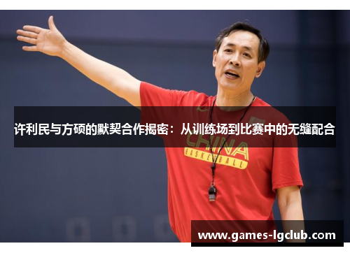 许利民与方硕的默契合作揭密：从训练场到比赛中的无缝配合
