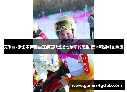 艾米丽·斯图尔特自由式滑雪U型场地赛精彩表现 技术精湛引领潮流