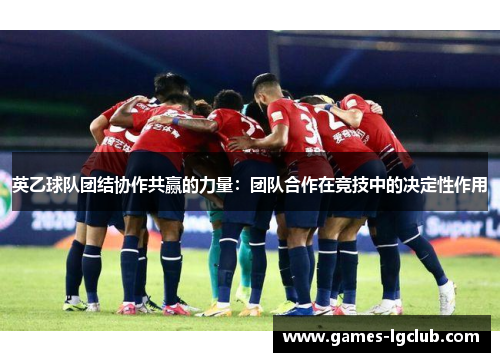 英乙球队团结协作共赢的力量：团队合作在竞技中的决定性作用