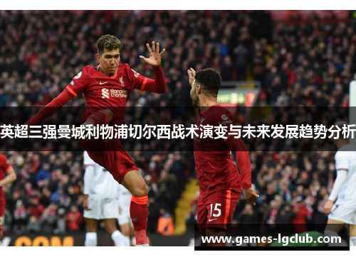 英超三强曼城利物浦切尔西战术演变与未来发展趋势分析