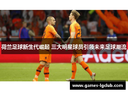 荷兰足球新生代崛起 三大明星球员引领未来足球潮流