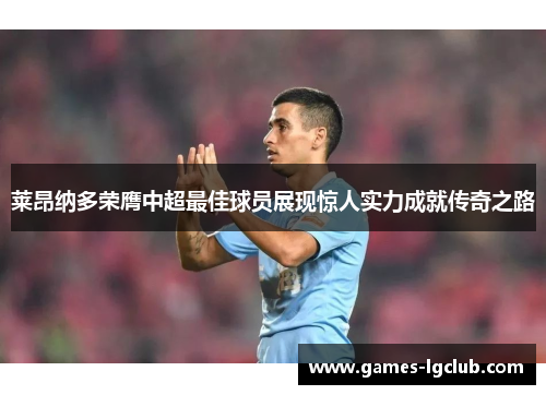 莱昂纳多荣膺中超最佳球员展现惊人实力成就传奇之路