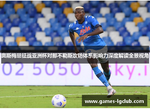 奥斯梅恩征战亚洲杯对那不勒斯攻防体系影响力深度解读全景视角