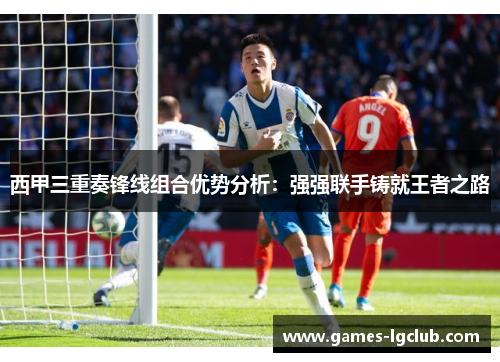 西甲三重奏锋线组合优势分析：强强联手铸就王者之路