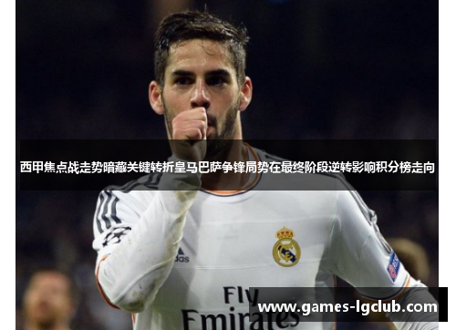 西甲焦点战走势暗藏关键转折皇马巴萨争锋局势在最终阶段逆转影响积分榜走向