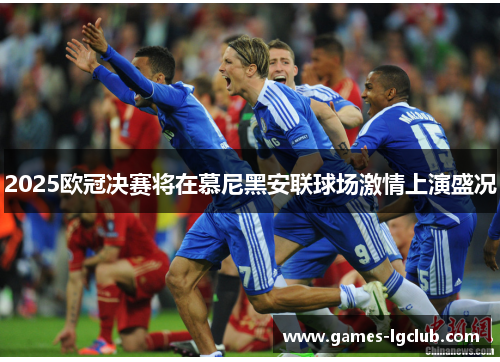 2025欧冠决赛将在慕尼黑安联球场激情上演盛况