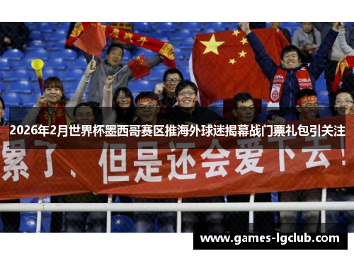 2026年2月世界杯墨西哥赛区推海外球迷揭幕战门票礼包引关注