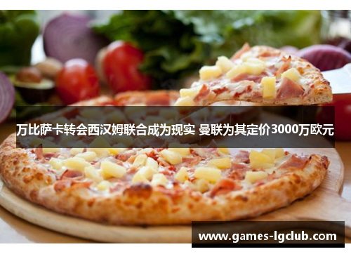 万比萨卡转会西汉姆联合成为现实 曼联为其定价3000万欧元