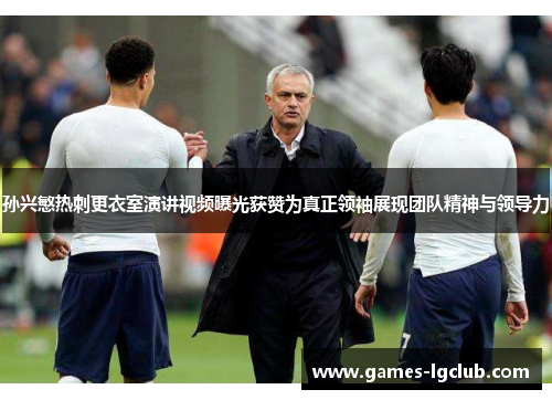 孙兴慜热刺更衣室演讲视频曝光获赞为真正领袖展现团队精神与领导力