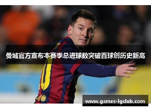 曼城官方宣布本赛季总进球数突破百球创历史新高