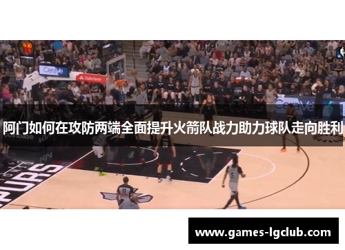 阿门如何在攻防两端全面提升火箭队战力助力球队走向胜利
